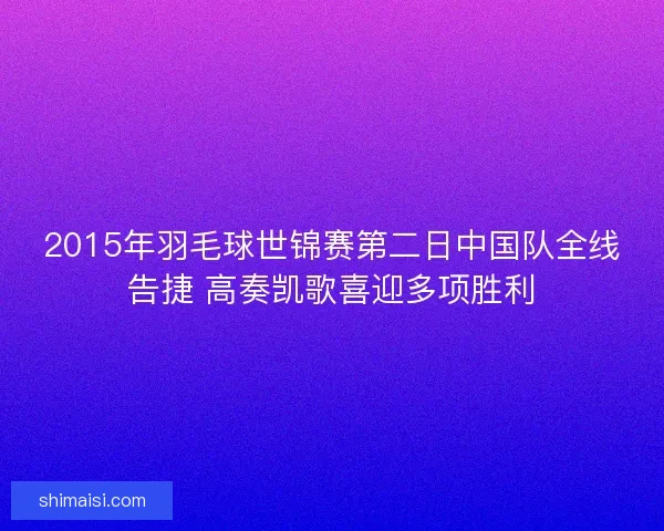 2015年羽毛球世锦赛第二日中国队全线告捷 高奏凯歌喜迎多项胜利
