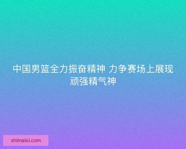 中国男篮全力振奋精神 力争赛场上展现顽强精气神
