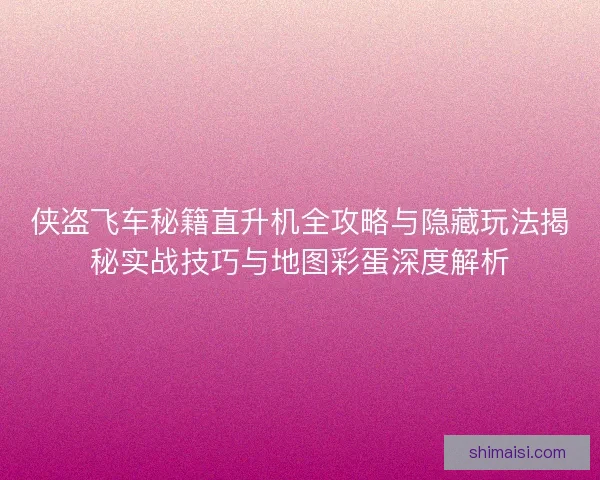 侠盗飞车秘籍直升机全攻略与隐藏玩法揭秘实战技巧与地图彩蛋深度解析