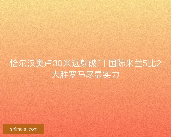 恰尔汉奥卢30米远射破门 国际米兰5比2大胜罗马尽显实力