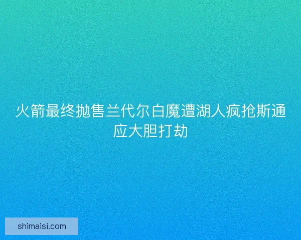 火箭最终抛售兰代尔白魔遭湖人疯抢斯通应大胆打劫