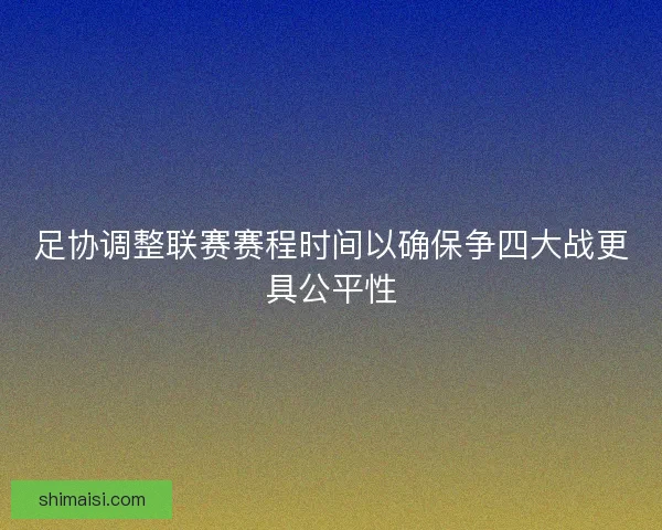 足协调整联赛赛程时间以确保争四大战更具公平性