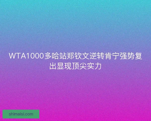 WTA1000多哈站郑钦文逆转肯宁强势复出显现顶尖实力