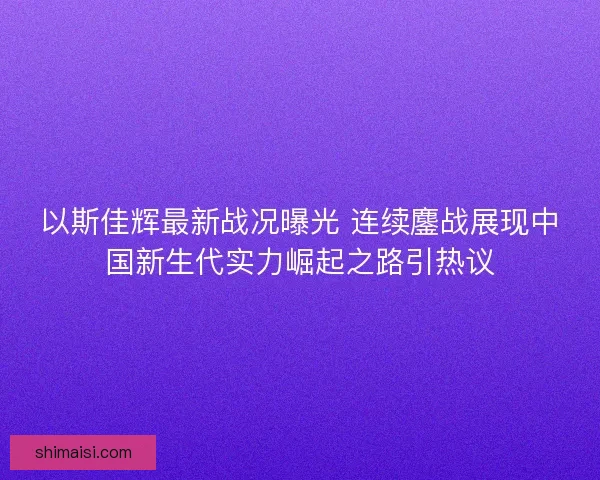 以斯佳辉最新战况曝光 连续鏖战展现中国新生代实力崛起之路引热议 以斯佳辉最新战况曝光 连续鏖战展现中国新生代实力崛起之路引热议