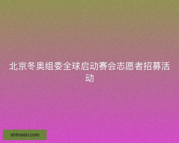 北京冬奥组委全球启动赛会志愿者招募活动 北京冬奥组委全球启动赛会志愿者招募活动