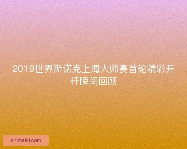 2019世界斯诺克上海大师赛首轮精彩开杆瞬间回顾