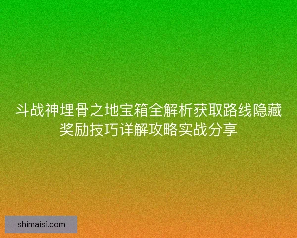 斗战神埋骨之地宝箱全解析获取路线隐藏奖励技巧详解攻略实战分享