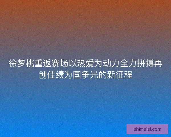 徐梦桃重返赛场以热爱为动力全力拼搏再创佳绩为国争光的新征程 徐梦桃重返赛场以热爱为动力全力拼搏再创佳绩为国争光的新征程