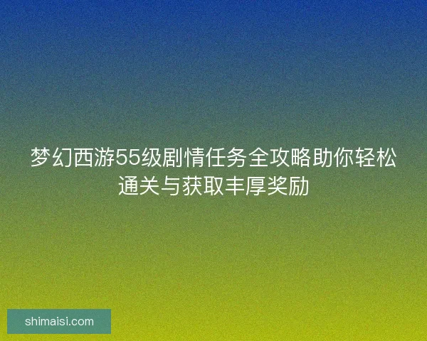 梦幻西游55级剧情任务全攻略助你轻松通关与获取丰厚奖励 梦幻西游55级剧情任务全攻略助你轻松通关与获取丰厚奖励