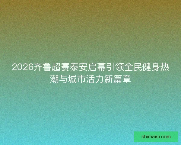 2026齐鲁超赛泰安启幕引领全民健身热潮与城市活力新篇章 2026齐鲁超赛泰安启幕引领全民健身热潮与城市活力新篇章