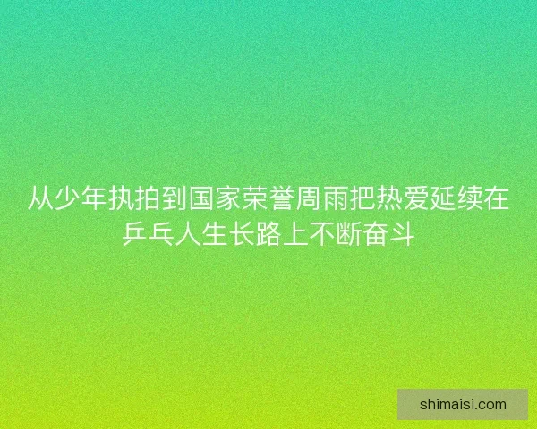 从少年执拍到国家荣誉周雨把热爱延续在乒乓人生长路上不断奋斗 从少年执拍到国家荣誉周雨把热爱延续在乒乓人生长路上不断奋斗
