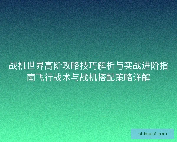 战机世界高阶攻略技巧解析与实战进阶指南飞行战术与战机搭配策略详解