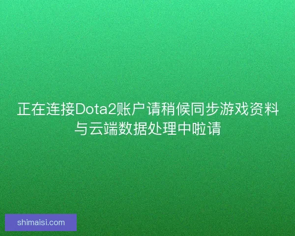 正在连接Dota2账户请稍候同步游戏资料与云端数据处理中啦请 正在连接Dota2账户请稍候同步游戏资料与云端数据处理中啦请