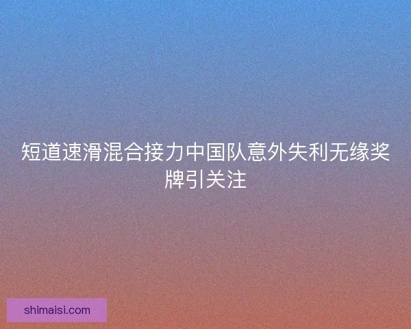 短道速滑混合接力中国队意外失利无缘奖牌引关注 短道速滑混合接力中国队意外失利无缘奖牌引关注