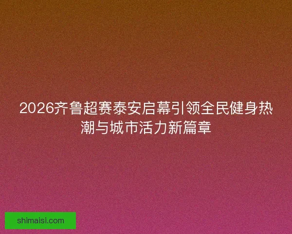 2026齐鲁超赛泰安启幕引领全民健身热潮与城市活力新篇章