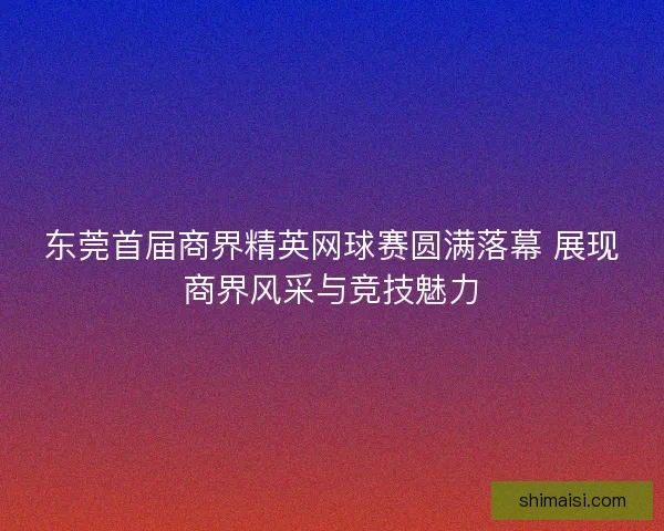 东莞首届商界精英网球赛圆满落幕 展现商界风采与竞技魅力 东莞首届商界精英网球赛圆满落幕 展现商界风采与竞技魅力