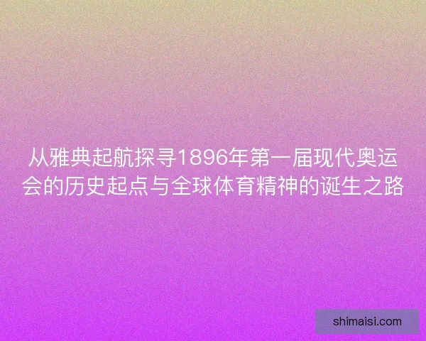 从雅典起航探寻1896年第一届现代奥运会的历史起点与全球体育精神的诞生之路