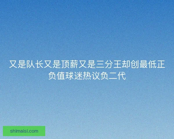 又是队长又是顶薪又是三分王却创最低正负值球迷热议负二代 又是队长又是顶薪又是三分王却创最低正负值球迷热议负二代
