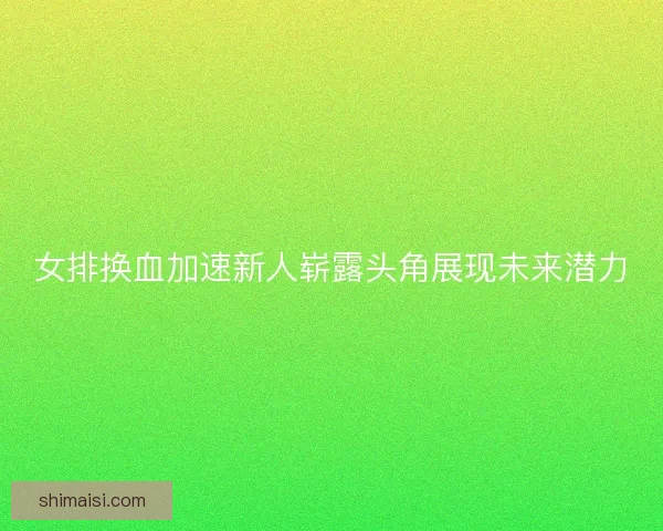 女排换血加速新人崭露头角展现未来潜力