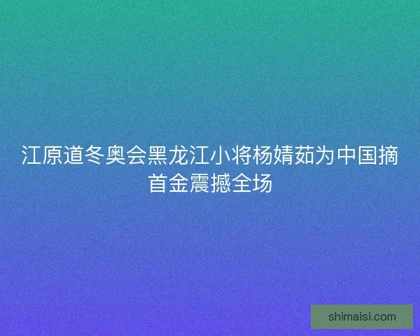 江原道冬奥会黑龙江小将杨婧茹为中国摘首金震撼全场