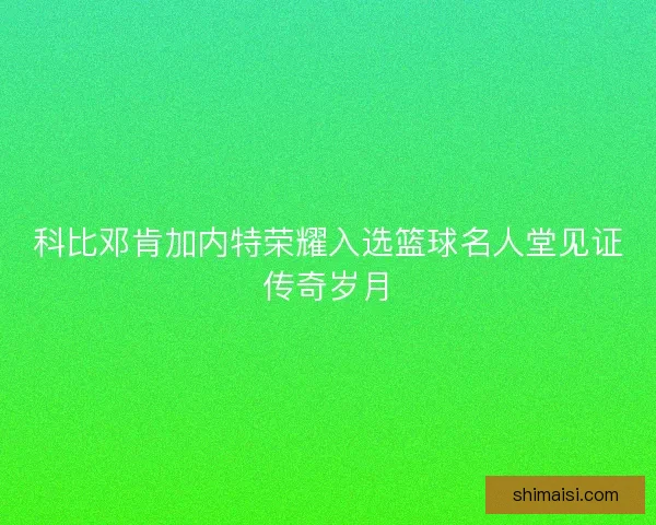 科比邓肯加内特荣耀入选篮球名人堂见证传奇岁月 科比邓肯加内特荣耀入选篮球名人堂见证传奇岁月