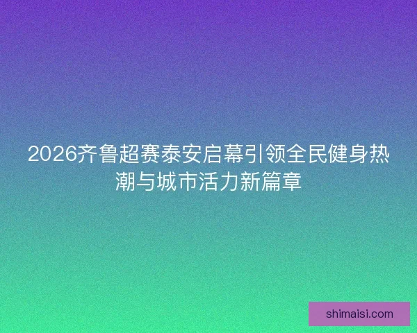 2026齐鲁超赛泰安启幕引领全民健身热潮与城市活力新篇章
