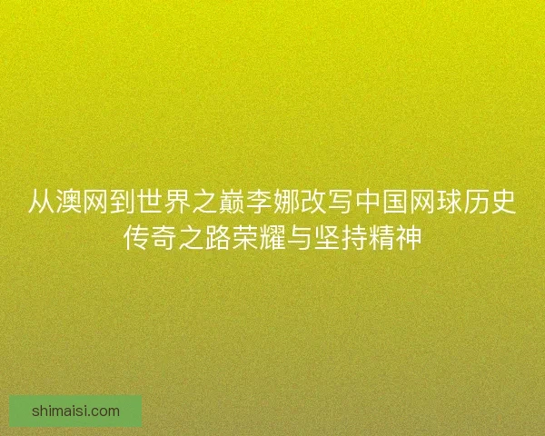 从澳网到世界之巅李娜改写中国网球历史传奇之路荣耀与坚持精神
