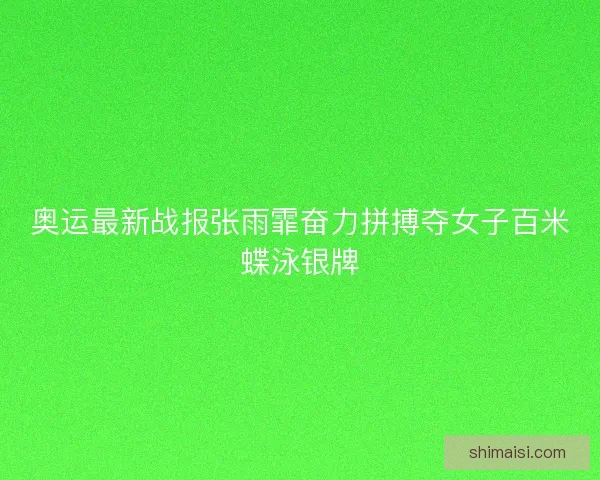 奥运最新战报张雨霏奋力拼搏夺女子百米蝶泳银牌