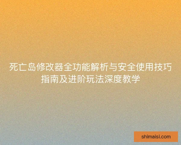 死亡岛修改器全功能解析与安全使用技巧指南及进阶玩法深度教学