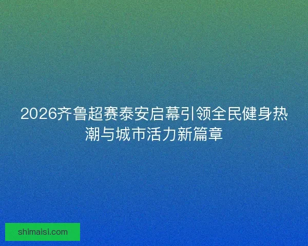 2026齐鲁超赛泰安启幕引领全民健身热潮与城市活力新篇章