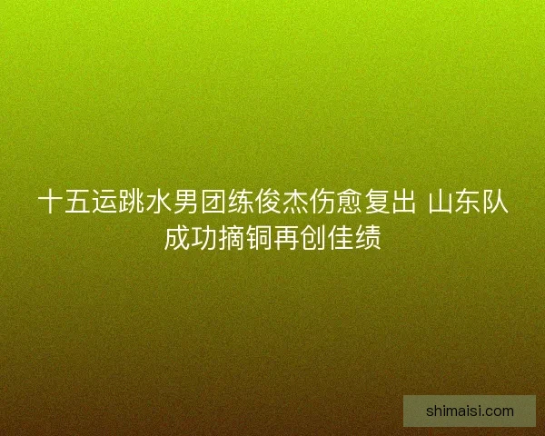 十五运跳水男团练俊杰伤愈复出 山东队成功摘铜再创佳绩