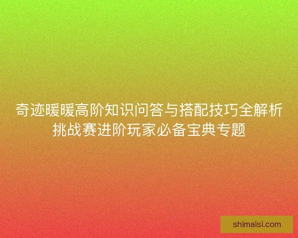 奇迹暖暖高阶知识问答与搭配技巧全解析挑战赛进阶玩家必备宝典专题 奇迹暖暖高阶知识问答与搭配技巧全解析挑战赛进阶玩家必备宝典专题