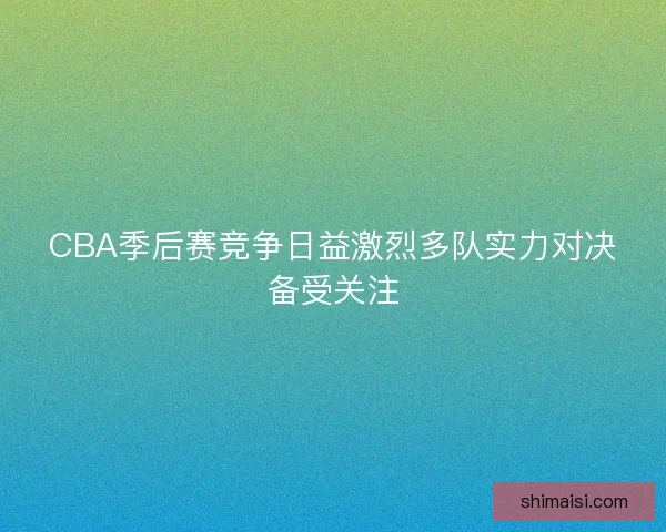 CBA季后赛竞争日益激烈多队实力对决备受关注 CBA季后赛竞争日益激烈多队实力对决备受关注