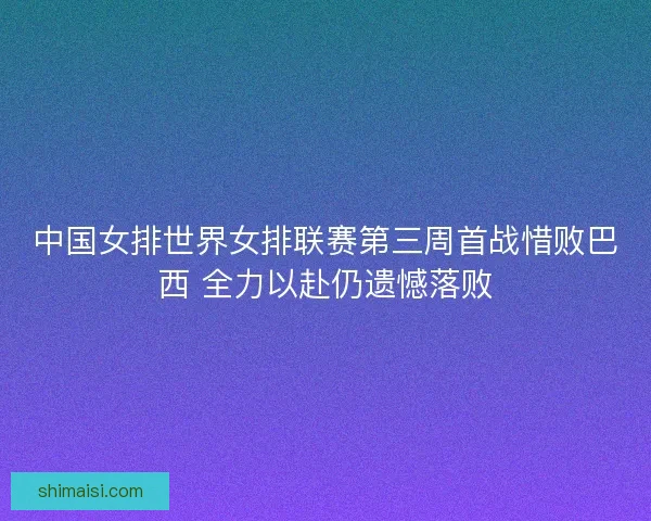 中国女排世界女排联赛第三周首战惜败巴西 全力以赴仍遗憾落败