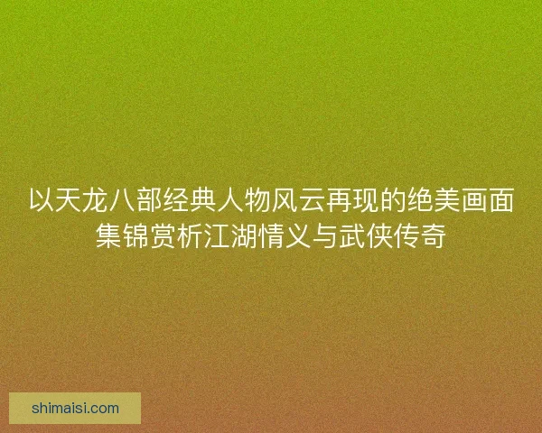 以天龙八部经典人物风云再现的绝美画面集锦赏析江湖情义与武侠传奇 以天龙八部经典人物风云再现的绝美画面集锦赏析江湖情义与武侠传奇