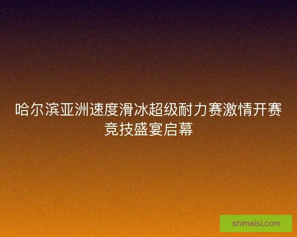 哈尔滨亚洲速度滑冰超级耐力赛激情开赛竞技盛宴启幕 哈尔滨亚洲速度滑冰超级耐力赛激情开赛竞技盛宴启幕