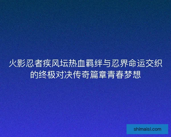 火影忍者疾风坛热血羁绊与忍界命运交织的终极对决传奇篇章青春梦想 火影忍者疾风坛热血羁绊与忍界命运交织的终极对决传奇篇章青春梦想