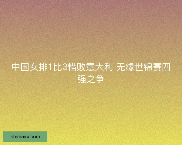 中国女排1比3惜败意大利 无缘世锦赛四强之争 中国女排1比3惜败意大利 无缘世锦赛四强之争