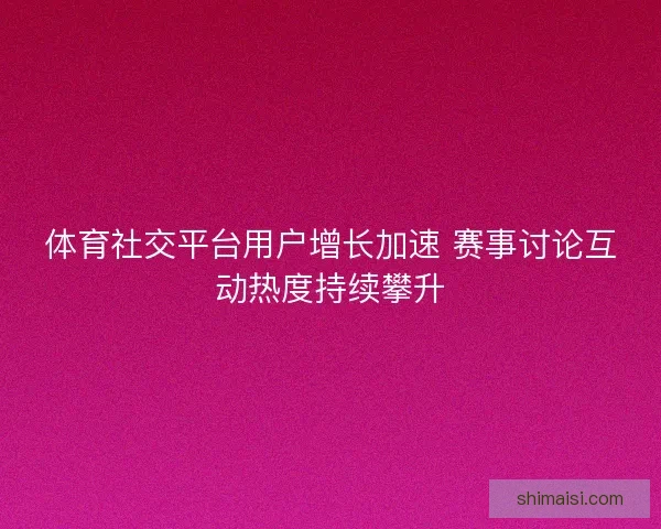 体育社交平台用户增长加速 赛事讨论互动热度持续攀升 体育社交平台用户增长加速 赛事讨论互动热度持续攀升