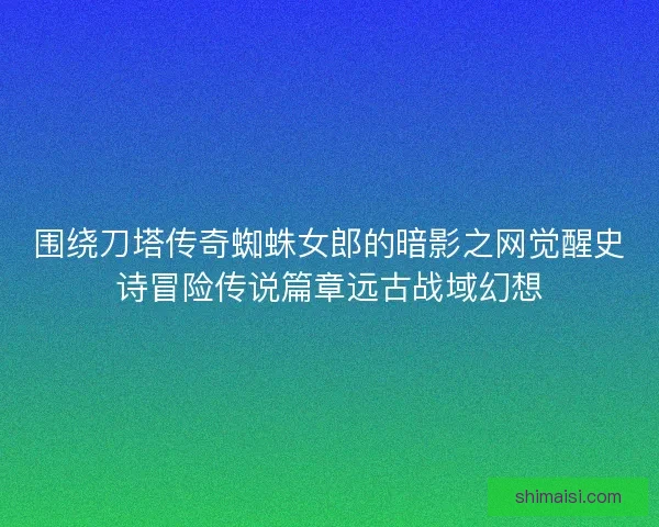 围绕刀塔传奇蜘蛛女郎的暗影之网觉醒史诗冒险传说篇章远古战域幻想 围绕刀塔传奇蜘蛛女郎的暗影之网觉醒史诗冒险传说篇章远古战域幻想