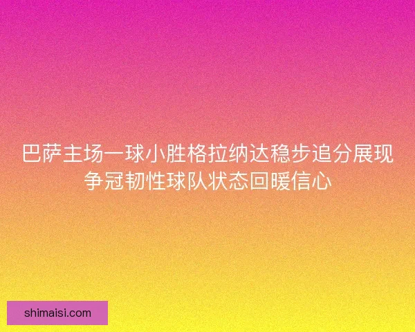 巴萨主场一球小胜格拉纳达稳步追分展现争冠韧性球队状态回暖信心 巴萨主场一球小胜格拉纳达稳步追分展现争冠韧性球队状态回暖信心